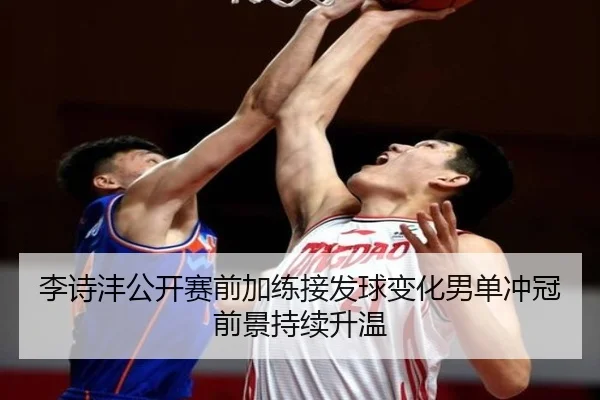 李诗沣公开赛前加练接发球变化男单冲冠前景持续升温
